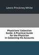 Physicians' Collection Guide: A Practical Guide for the Physician in Collecting His Accounts, Lewis Pinckney White 