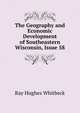 The Geography and Economic Development of Southeastern Wisconsin, Issue 58, Ray Hughes Whitbeck 