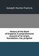 History of the Bank of England. A comprehensive account of its origin, foundation, rise, progress, Joseph Hume Francis 