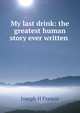 My last drink: the greatest human story ever written ., Joseph H Francis 