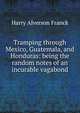 Tramping through Mexico, Guatemala, and Honduras: being the random notes of an incurable vagabond, Harry Alverson Franck 