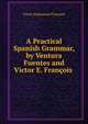 A Practical Spanish Grammar, by Ventura Fuentes and Victor E. Francois ., Victor Emmanuel Franc?ois 