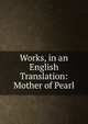 Works, in an English Translation: Mother of Pearl, 