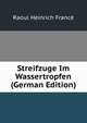 Streifzuge Im Wassertropfen (German Edition), Raoul Heinrich France 