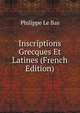 Inscriptions Grecques Et Latines (French Edition), Philippe le Bas 