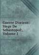Guerre D'orient: Siege De Sebastopol:, Volume 1, 