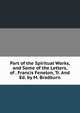 Part of the Spiritual Works, and Some of the Letters, of . Francis Fenelon, Tr. And Ed. by M. Bradburn., 