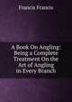 A Book On Angling: Being a Complete Treatment On the Art of Angling in Every Branch, Francis Francis 