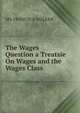 The Wages Question a Treatsie On Wages and the Wages Class, MA FRANCIS A WALKER 
