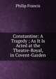 Constantine: A Tragedy ; As It Is Acted at the Theatre-Royal, in Covent-Garden, Philip Francis 