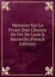 Memoire Sur Le Projet Dun Chemin De Fer De Lyon A Marseille (French Edition), 