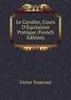 Le Cavalier, Cours D'?quitation Pratique (French Edition), Victor Franconi 