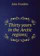Thirty years in the Arctic regions;, John Franklin 