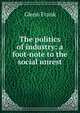 The politics of industry: a foot-note to the social unrest, Glenn Frank 