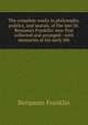 The complete works in philosophy, politics, and morals, of the late Dr. Benjamin Franklin: now first collected and arranged : with memories of his early life, Benjamin Franklin 