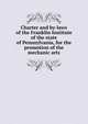 Charter and by-laws of the Franklin Institute of the state of Pennsylvania, for the promotion of the mechanic arts, 