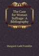 The Case for Woman Suffrage: A Bibliography, Margaret Ladd Franklin 