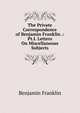 The Private Correspondence of Benjamin Franklin .: Pt.I. Letters On Miscellaneous Subjects, Benjamin Franklin 
