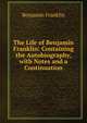 The Life of Benjamin Franklin: Containing the Autobiography, with Notes and a Continuation, Benjamin Franklin 