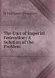 The Unit of Imperial Federation: A Solution of the Problem, H Mortimer- Franklyn 