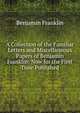 A Collection of the Familiar Letters and Miscellaneous Papers of Benjamin Franklin: Now for the First Time Published, Benjamin Franklin 