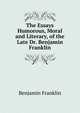The Essays Humorous, Moral and Literary, of the Late Dr. Benjamin Franklin, Benjamin Franklin 