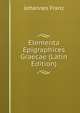 Elementa Epigraphices Graecae (Latin Edition), Johannes Franz 
