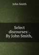 Select discourses: . By John Smith, ., John Smith 