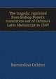 The tragedy: reprinted from Bishop Ponet's translation out of Ochino's Latin Manuscript in 1549, Bernardino Ochino 