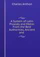 A System of Latin Prosody and Metre: From the Best Authorities, Ancient and ., Charles Anthon 