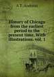 History of Chicago from the earliest period to the present time. With illustrations. vol. 1., A T. Andreas 