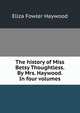 The history of Miss Betsy Thoughtless. By Mrs. Haywood. In four volumes., Eliza Fowler Haywood 