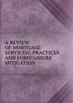 A REVIEW OF MORTGAGE SERVICING PRACTICES AND FORECLOSURE MITIGATION, 