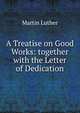 A Treatise on Good Works: together with the Letter of Dedication, Martin Luther 