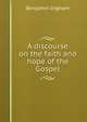 A discourse on the faith and hope of the Gospel., Benjamin Ingham 