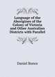 Language of the Aborigines of the Colony of Victoria and Other Australian Districts with Parallel, Daniel Bunce 