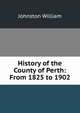 History of the County of Perth: From 1825 to 1902, Johnston William 