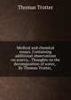 Medical and chemical essays. Containing additional observations on scurvy, . Thoughts on the decomposition of water, . By Thomas Trotter, ., Thomas Trotter 