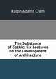 The Substance of Gothic: Six Lectures on the Development of Architecture, Ralph Adams Cram 