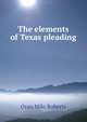 The elements of Texas pleading., Oran Milo Roberts 