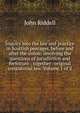 Inquiry into the law and practice in Scottish peerages, before and after the union: involving the questions of jurisdiction and forfeiture : together . original consistorial law. Volume 1 of 2, John Riddell 