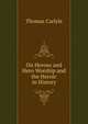 On Heroes and Hero Worship and the Heroic in History, Thomas Carlyle 
