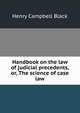 Handbook on the law of judicial precedents, or, The science of case law., Black, Henry Campbell, 1860-1927 