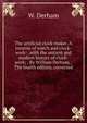 The artificial clock-maker. A treatise of watch and clock-work: . with the antient and modern history of clock-work; . By William Derham, . The fourth edition, corrected., W. Derham 