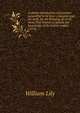 A shorte introduction of grammar generallye to be vsed: compyled and set forth, for the bringing vp of all those that intende to attaine the knowledge of the Latine tongue. (1574), William Lily 
