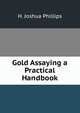Gold Assaying a Practical Handbook, H. Joshua Phillips 