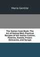 The Italian Cook Book: The Art of Eating Well, Practical Recipes of the Italian Cuisine, Pastries, Sweets, Frozen Delicacies, and Syrups, Maria Gentile 
