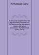 A discourse made before the Royal Society, Decemb. 10, 1674 concerning the nature, causes, and power of mixture / by Nehemiah Grew. (1674), Nehemiah Grew 
