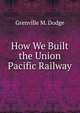 How We Built the Union Pacific Railway, Grenville M. Dodge 