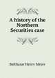 A history of the Northern Securities case., Balthasar Henry Meyer 